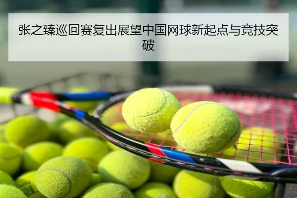 张之臻巡回赛复出展望中国网球新起点与竞技突破
