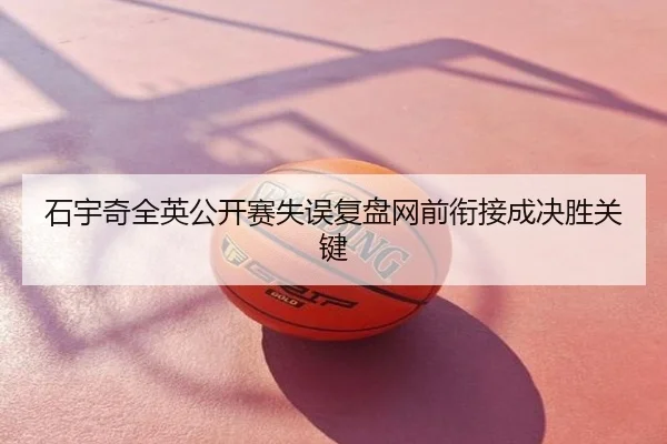 石宇奇全英公开赛失误复盘网前衔接成决胜关键