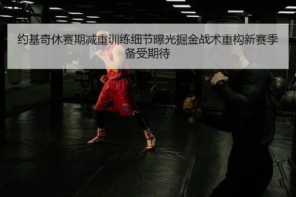 约基奇休赛期减重训练细节曝光掘金战术重构新赛季备受期待