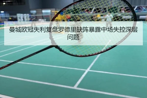 曼城欧冠失利复盘罗德里缺阵暴露中场失控深层问题