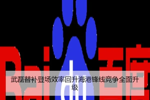 武磊替补登场效率回升海港锋线竞争全面升级