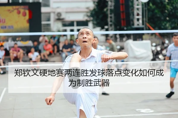 郑钦文硬地赛两连胜发球落点变化如何成为制胜武器